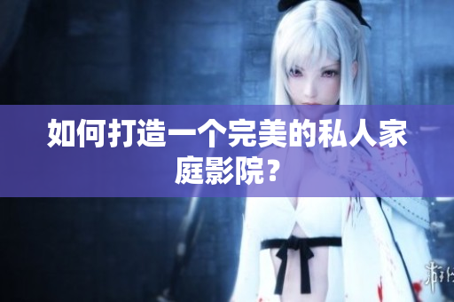 如何打造一个完美的私人家庭影院？