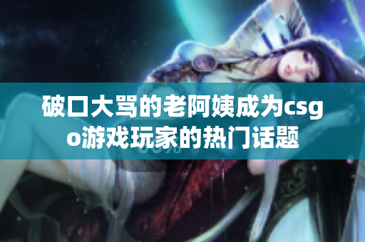 破口大骂的老阿姨成为csgo游戏玩家的热门话题