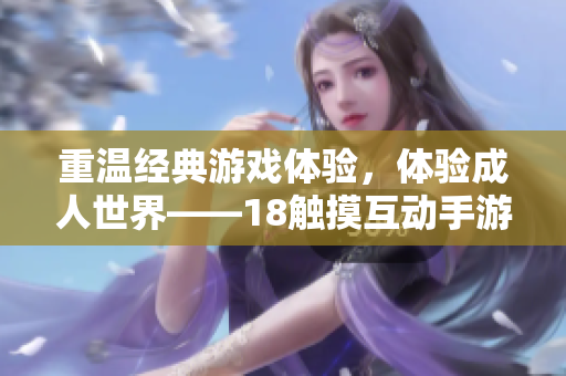 重温经典游戏体验，体验成人世界——18触摸互动手游