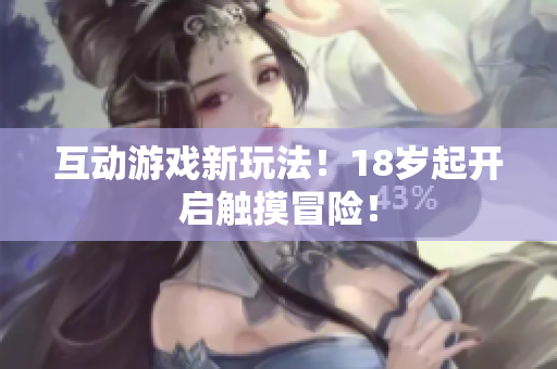 互动游戏新玩法！18岁起开启触摸冒险！