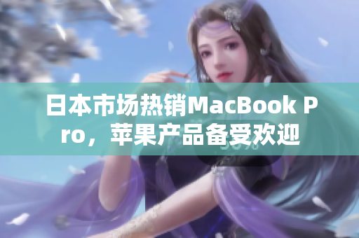 日本市场热销MacBook Pro，苹果产品备受欢迎