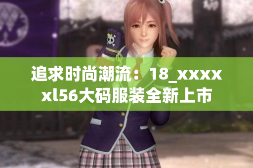 追求时尚潮流：18_xxxxxl56大码服装全新上市