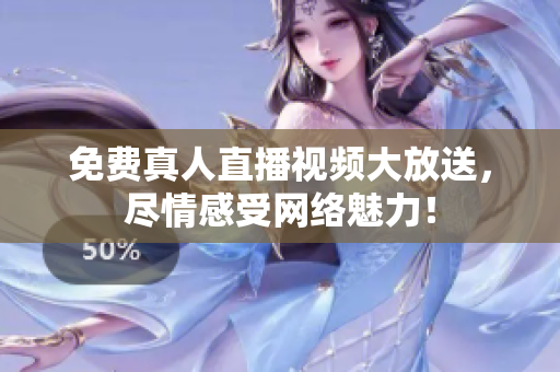 免费真人直播视频大放送，尽情感受网络魅力！