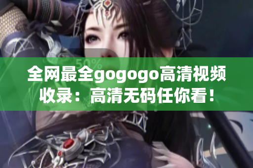 全网最全gogogo高清视频收录：高清无码任你看！