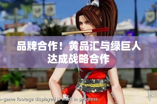 品牌合作！黄品汇与绿巨人达成战略合作