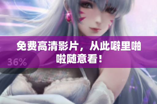 免费高清影片，从此噼里啪啦随意看！