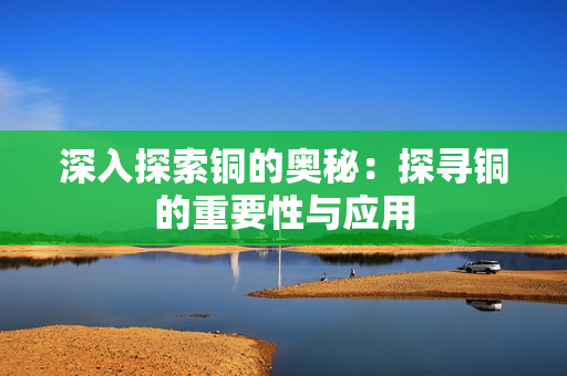 深入探索铜的奥秘：探寻铜的重要性与应用
