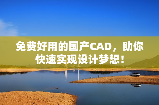 免费好用的国产CAD，助你快速实现设计梦想！