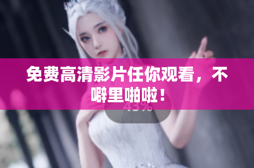 免费高清影片任你观看，不噼里啪啦！