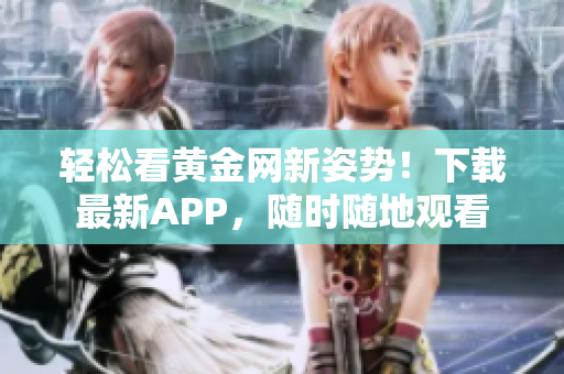 轻松看黄金网新姿势！下载最新APP，随时随地观看