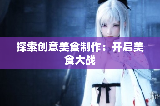 探索创意美食制作：开启美食大战