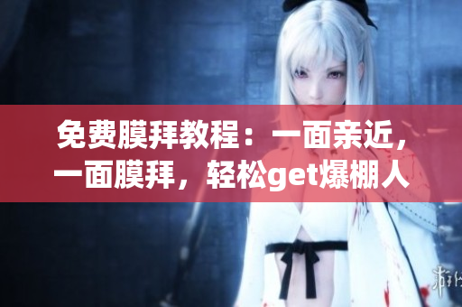 免费膜拜教程：一面亲近，一面膜拜，轻松get爆棚人气！