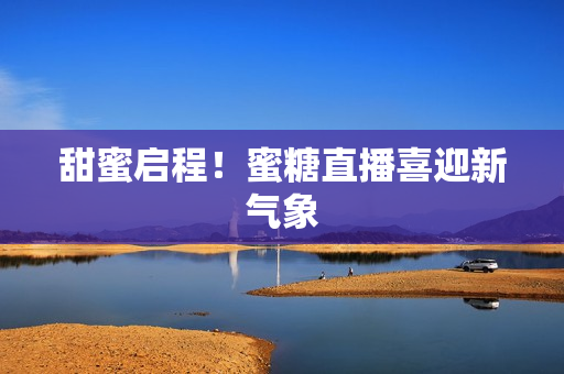 甜蜜启程！蜜糖直播喜迎新气象