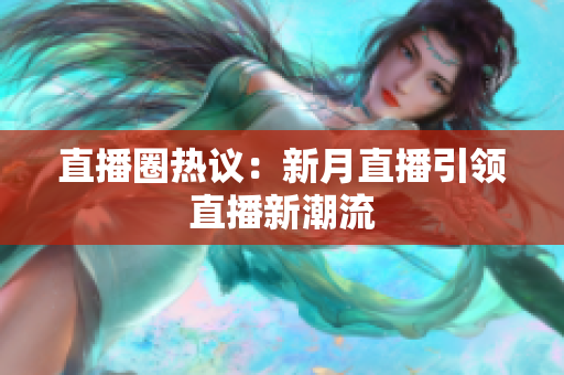 直播圈热议：新月直播引领直播新潮流