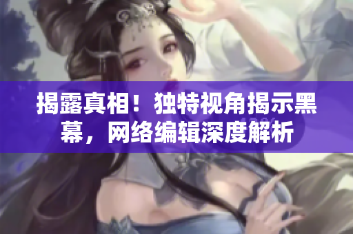 揭露真相！独特视角揭示黑幕，网络编辑深度解析