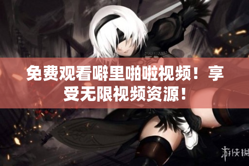 免费观看噼里啪啦视频！享受无限视频资源！
