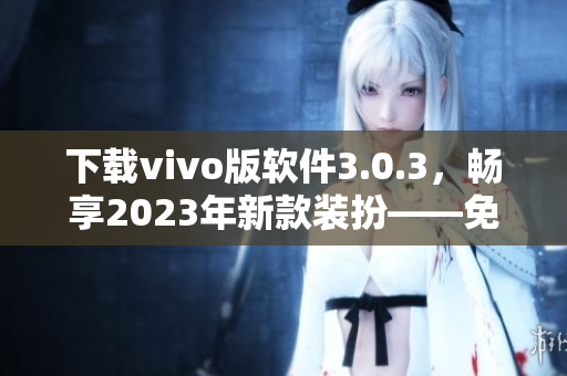 下载vivo版软件3.0.3，畅享2023年新款装扮——免费获取！