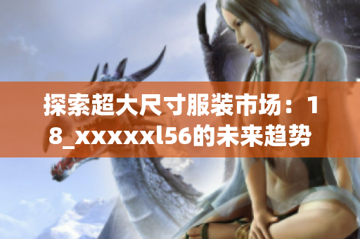 探索超大尺寸服装市场：18_xxxxxl56的未来趋势