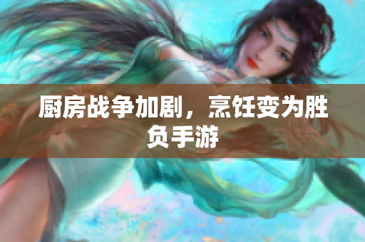 厨房战争加剧，烹饪变为胜负手游