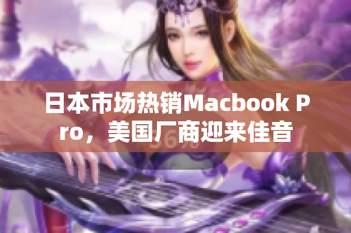 日本市场热销Macbook Pro，美国厂商迎来佳音