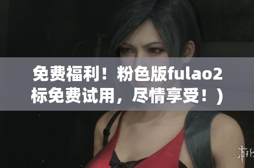 免费福利！粉色版fulao2标免费试用，尽情享受！)