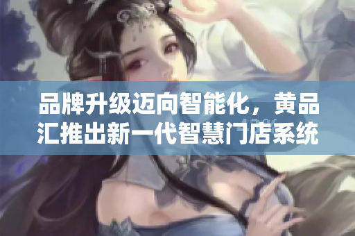 品牌升级迈向智能化，黄品汇推出新一代智慧门店系统
