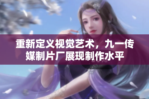 重新定义视觉艺术，九一传媒制片厂展现制作水平