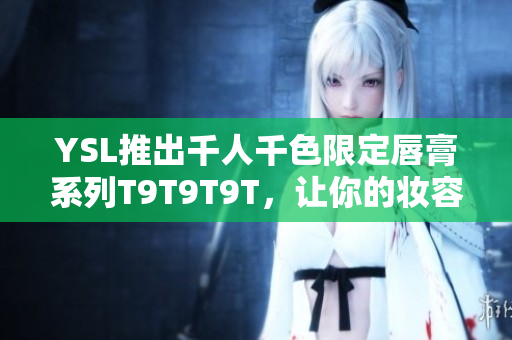 YSL推出千人千色限定唇膏系列T9T9T9T，让你的妆容更加多彩