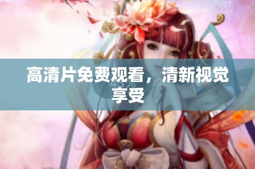 高清片免费观看，清新视觉享受