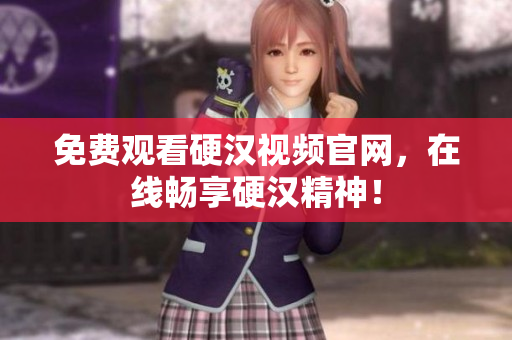 免费观看硬汉视频官网，在线畅享硬汉精神！