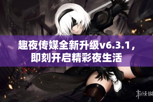 趣夜传媒全新升级v6.3.1，即刻开启精彩夜生活