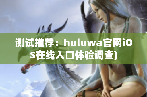 测试推荐：huluwa官网iOS在线入口体验调查)