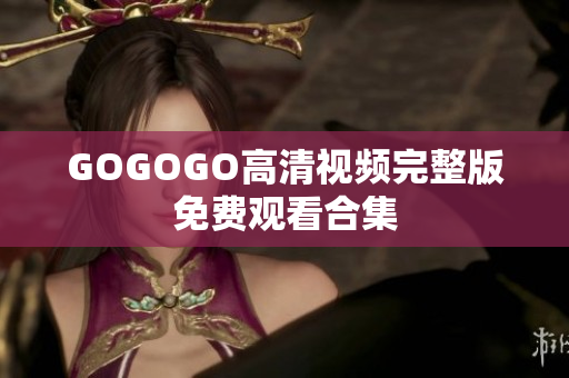 GOGOGO高清视频完整版免费观看合集
