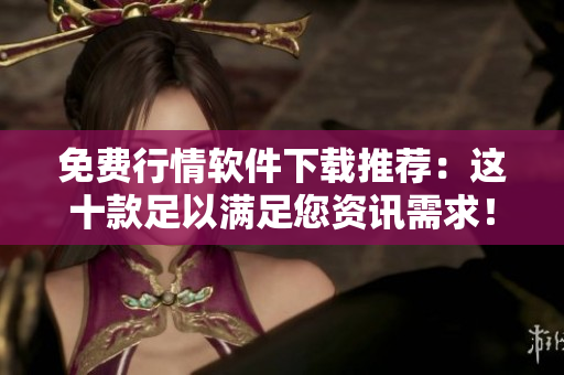 免费行情软件下载推荐：这十款足以满足您资讯需求！