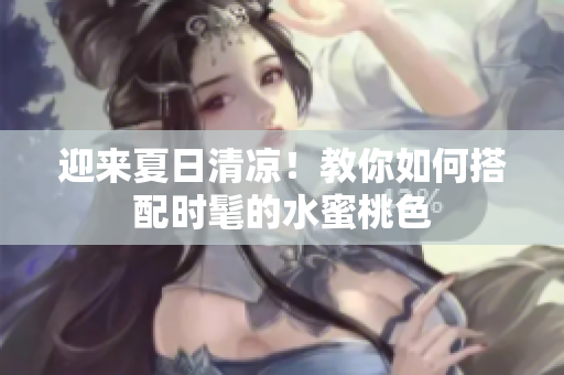 迎来夏日清凉！教你如何搭配时髦的水蜜桃色