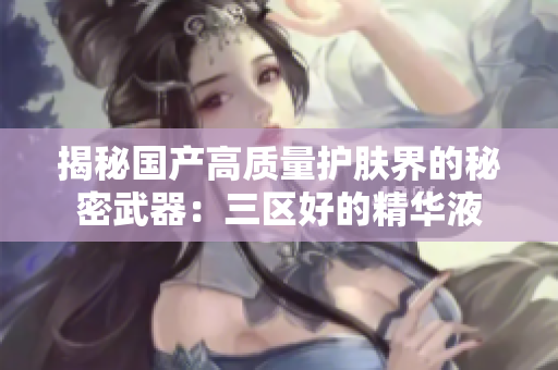 揭秘国产高质量护肤界的秘密武器：三区好的精华液
