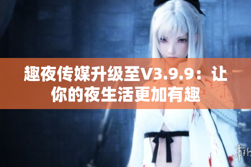 趣夜传媒升级至V3.9.9：让你的夜生活更加有趣