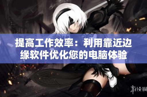 提高工作效率：利用靠近边缘软件优化您的电脑体验