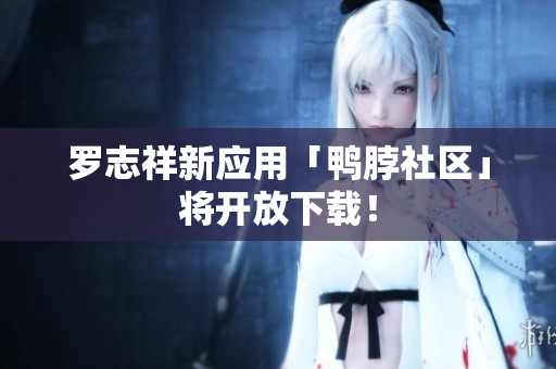 罗志祥新应用「鸭脖社区」将开放下载！