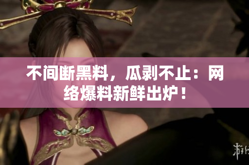 不间断黑料，瓜剥不止：网络爆料新鲜出炉！