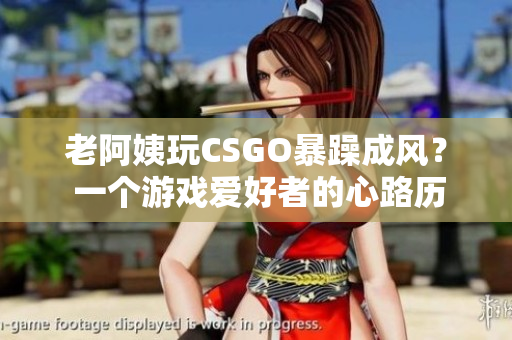 老阿姨玩CSGO暴躁成风？ 一个游戏爱好者的心路历程