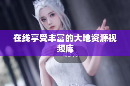 在线享受丰富的大地资源视频库