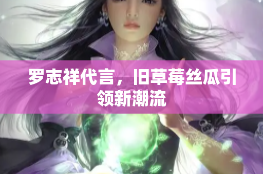 罗志祥代言，旧草莓丝瓜引领新潮流