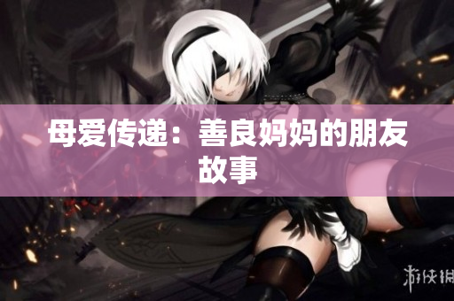 母爱传递：善良妈妈的朋友故事