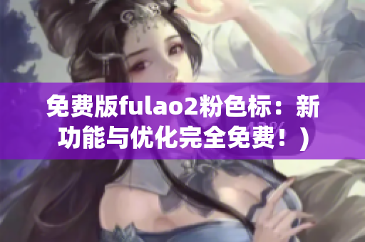 免费版fulao2粉色标：新功能与优化完全免费！)