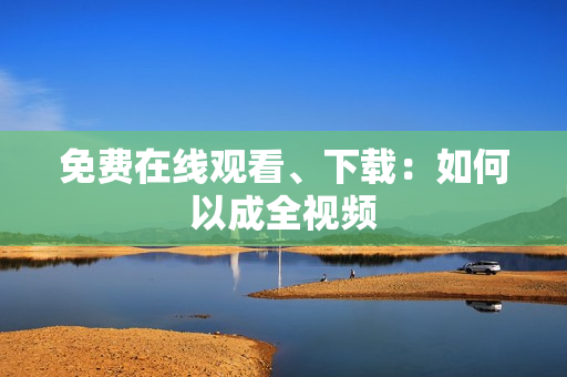 免费在线观看、下载：如何以成全视频