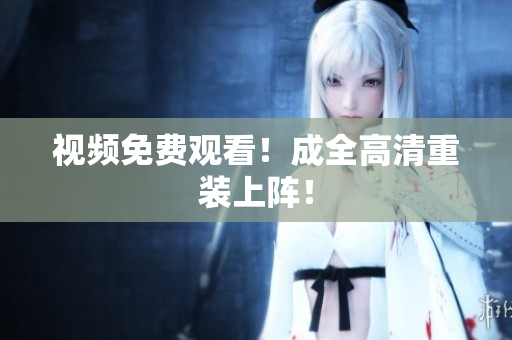 视频免费观看！成全高清重装上阵！