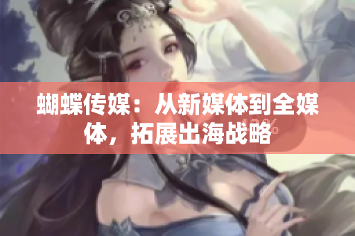 蝴蝶传媒：从新媒体到全媒体，拓展出海战略