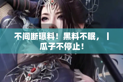 不间断曝料！黑料不眠，丨瓜子不停止！