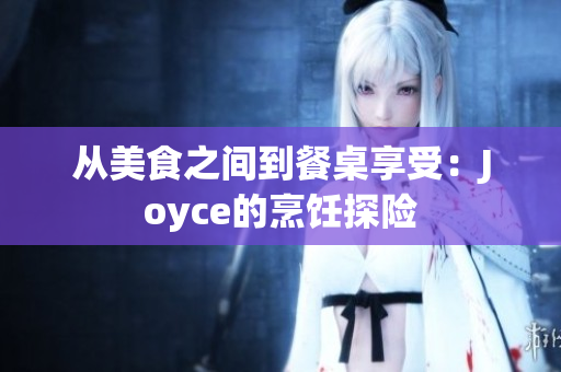 从美食之间到餐桌享受：Joyce的烹饪探险